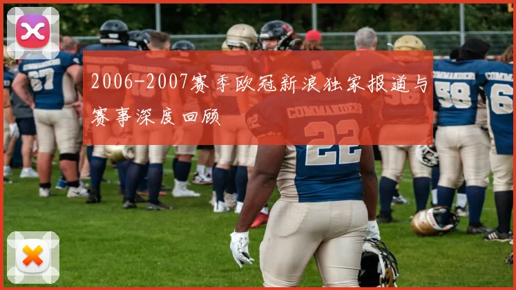 2006-2007赛季欧冠新浪独家报道与赛事深度回顾
