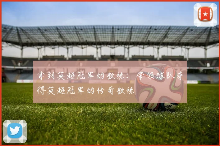 拿到英超冠军的教练：带领球队夺得英超冠军的传奇教练