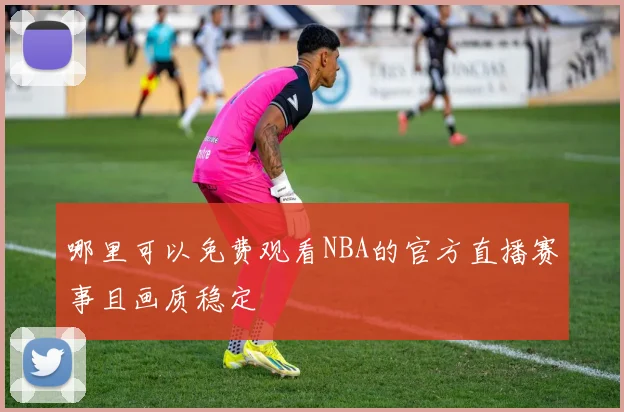 哪里可以免费观看NBA的官方直播赛事且画质稳定