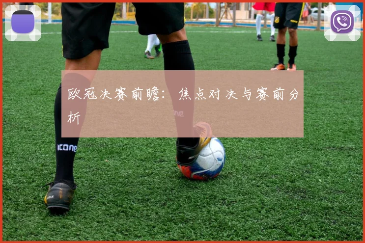 欧冠决赛前瞻：焦点对决与赛前分析