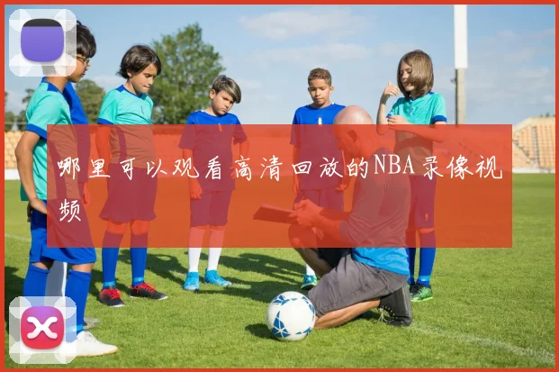 哪里可以观看高清回放的NBA录像视频