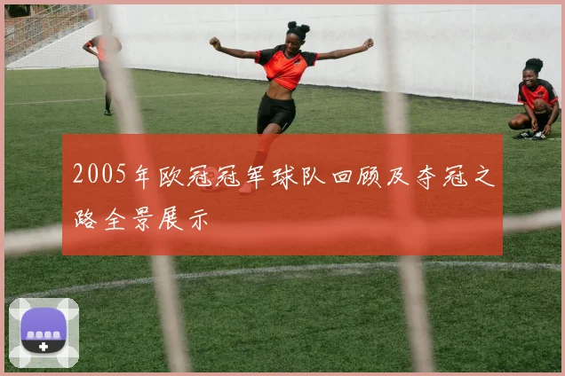 2005年欧冠冠军球队回顾及夺冠之路全景展示