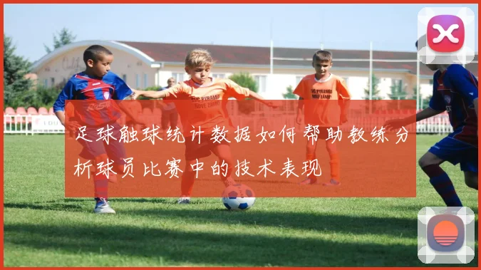 足球触球统计数据如何帮助教练分析球员比赛中的技术表现