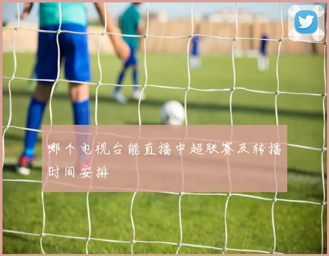 哪个电视台能直播中超联赛及转播时间安排